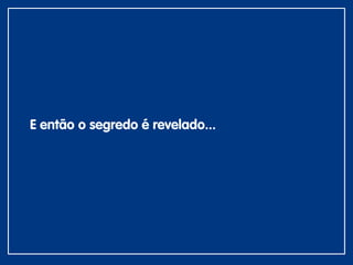 E então o segredo é revelado...
 