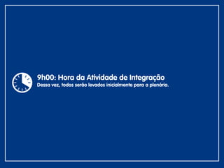 9h00: Hora da Atividade de Integração
Dessa vez, todos serão levados inicialmente para a plenária.
 