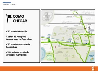 70 km de São Paulo;
56km do Aeroporto
Internacional de Guarulhos;
70 km do Aeroporto de
Congonhas;
16km do Aeroporto de
Viracopos (Campinas).
COMO
CHEGAR
PROPOSTA 1 – HOTEL
 