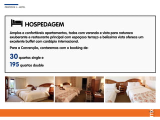 Amplos e confortáveis apartamentos, todos com varanda e vista para natureza
exuberante e restaurante principal com espaçoso terraço e belíssima vista oferece um
excelente buffet com cardápio internacional.
Para a Convenção, contaremos com o booking de:
30quartos single e
195 quartos double
HOSPEDAGEM
PROPOSTA 1 – HOTEL
 