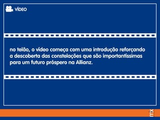 VÍDEO
no telão, o vídeo começa com uma introdução reforçando
a descoberta das constelações que são importantíssimas
para um futuro próspero na Allianz.
 