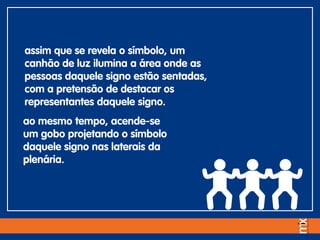 assim que se revela o símbolo, um
canhão de luz ilumina a área onde as
pessoas daquele signo estão sentadas,
com a pretensão de destacar os
representantes daquele signo.
ao mesmo tempo, acende-se
um gobo projetando o símbolo
daquele signo nas laterais da
plenária.
 