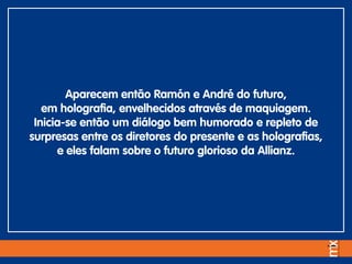 Aparecem então Ramón e André do futuro,
em holografia, envelhecidos através de maquiagem.
Inicia-se então um diálogo bem humorado e repleto de
surpresas entre os diretores do presente e as holografias,
e eles falam sobre o futuro glorioso da Allianz.
 