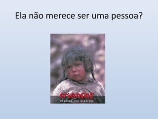 Ela não merece ser uma pessoa?
 
