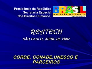Presidência da República
      Secretaria Especial
  dos Direitos Humanos




          REATECH
     SÃO PAULO, ABRIL DE 2007




CORDE, CONADE,UNESCO E
       PARCEIROS
 