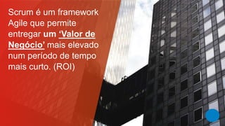 Scrum é um framework Agile que permite entregar um ‘Valor de Negócio’mais elevado num período de tempo mais curto. (ROI)