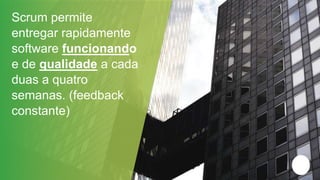 Scrum permite entregar rapidamente software funcionando e de qualidade a cada duas a quatro semanas. (feedback constante)