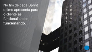 No fim de cada Sprint o time apresenta para o cliente as funcionalidadesfuncionando.