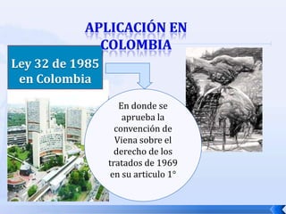 Ley 32 de 1985
en Colombia
En donde se
aprueba la
convención de
Viena sobre el
derecho de los
tratados de 1969
en su articulo 1°

 