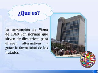 La convención de Viena
de 1969 Son normas que
sirven de directrices para
ofrecen alternativas y
guiar la formalidad de los
tratados

 