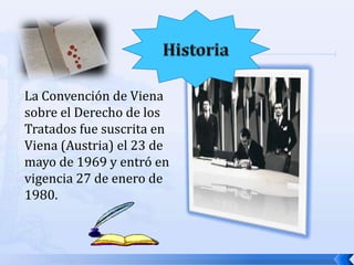 La Convención de Viena
sobre el Derecho de los
Tratados fue suscrita en
Viena (Austria) el 23 de
mayo de 1969 y entró en
vigencia 27 de enero de
1980.

 