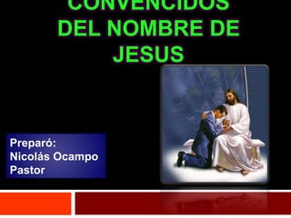 CONVENCIDOS
       DEL NOMBRE DE
           JESUS


Preparó:
Nicolás Ocampo
Pastor
 