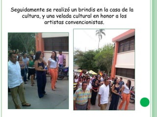 Seguidamente se realizó un brindis en la casa de la
cultura, y una velada cultural en honor a los
artistas convencionistas.

 