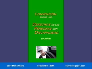 Convención
                       sobre los


                   Derechos de las
                    Personas con
                    Discapacidad
                        (2ª parte)




José María Olayo     septiembre 2011   olayo.blogspot.com
 