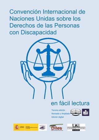 Convención Internacional de
Naciones Unidas sobre los
Derechos de las Personas
con Discapacidad
en fácil lectura
Tercera edición
Revisada y Ampliada
Edición digital
 