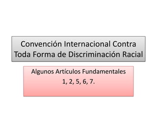 Convención Internacional Contra
Toda Forma de Discriminación Racial
Algunos Artículos Fundamentales
1, 2, 5, 6, 7.

 