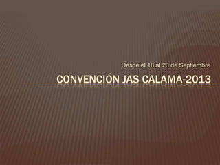 Desde el 18 al 20 de Septiembre
CONVENCIÓN JAS CALAMA-2013
 