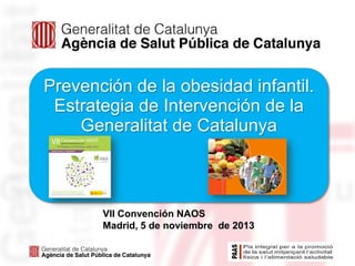 Prevención de la obesidad infantil.
Estrategia de Intervención de la
Generalitat de Catalunya

VII Convención NAOS
Madrid, 5 de noviembre de 2013

 