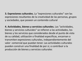 3. Expresiones culturales. La “expresiones culturales” son las
expresiones resultantes de la creatividad de las personas, ...