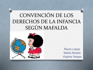 CONVENCIÓN DE LOS 
DERECHOS DE LA INFANCIA 
SEGÚN MAFALDA 
Rocío López 
Marta Abadía 
Virginia Vargas 
 