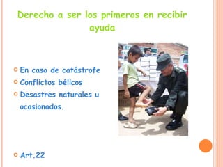 Derecho a ser los primeros en recibir ayuda En caso de catástrofe  Conflictos bélicos Desastres naturales u  ocasionados. Art.22 