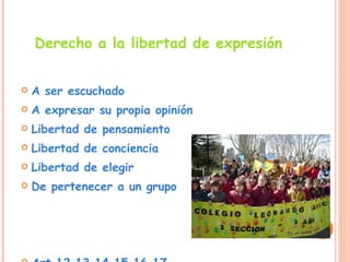 Derecho a la libertad de expresión   A ser escuchado  A expresar su propia opinión  Libertad de pensamiento  Libertad de conciencia  Libertad de elegir  De pertenecer a un grupo  Art.12,13,14,15,16,17 