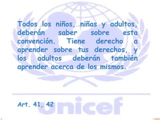 Todos los niños, niñas y adultos, deberán saber sobre esta convención. Tiene derecho a aprender sobre tus derechos, y los adultos deberán también aprender acerca de los mismos.   Art. 41, 42 