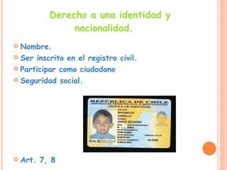 Derecho a una identidad y nacionalidad. Nombre.  Ser inscrito en el registro civil. Participar como ciudadano Seguridad social. Art. 7, 8 