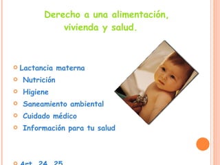 Derecho a una alimentación, vivienda y salud. Lactancia materna Nutrición Higiene Saneamiento ambiental Cuidado médico  Información para tu salud Art. 24, 25 