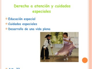 Derecho a atención y cuidados especiales   Educación especial Cuidados especiales  Desarrollo de una vida plena Art. 23  