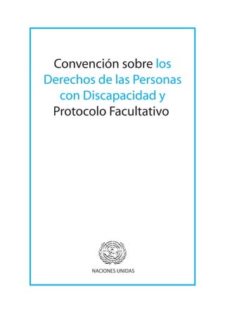 Convención sobre los
Derechos de las Personas
  con Discapacidad y
 Protocolo Facultativo




        NACIONES UNIDAS
 