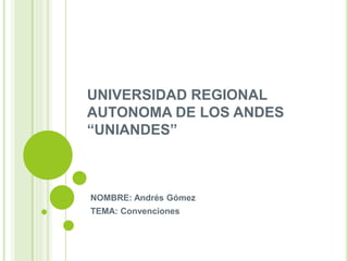 UNIVERSIDAD REGIONAL
AUTONOMA DE LOS ANDES
“UNIANDES”
NOMBRE: Andrés Gómez
TEMA: Convenciones
 