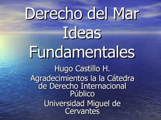 Derecho del Mar Ideas Fundamentales Hugo Castillo H. Agradecimientos la la Cátedra de Derecho Internacional Público Universidad Miguel de Cervantes 