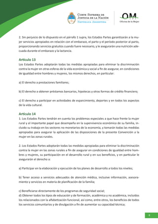 8
2. Sin perjuicio de lo dispuesto en el párrafo 1 supra, los Estados Partes garantizarán a la mu-
jer servicios apropiados en relación con el embarazo, el parto y el período posterior al parto,
proporcionando servicios gratuitos cuando fuere necesario, y le asegurarán una nutrición ade-
cuada durante el embarazo y la lactancia.
Artículo 13
Los Estados Partes adoptarán todas las medidas apropiadas para eliminar la discriminación
contra la mujer en otras esferas de la vida económica y social a fin de asegurar, en condiciones
de igualdad entre hombres y mujeres, los mismos derechos, en particular:
a) El derecho a prestaciones familiares;
b) El derecho a obtener préstamos bancarios, hipotecas y otras formas de crédito financiero;
c) El derecho a participar en actividades de esparcimiento, deportes y en todos los aspectos
de la vida cultural.
Artículo 14
1. Los Estados Partes tendrán en cuenta los problemas especiales a que hace frente la mujer
rural y el importante papel que desempeña en la supervivencia económica de su familia, in-
cluido su trabajo en los sectores no monetarios de la economía, y tomarán todas las medidas
apropiadas para asegurar la aplicación de las disposiciones de la presente Convención a la
mujer en las zonas rurales.
2. Los Estados Partes adoptarán todas las medidas apropiadas para eliminar la discriminación
contra la mujer en las zonas rurales a fin de asegurar en condiciones de igualdad entre hom-
bres y mujeres, su participación en el desarrollo rural y en sus beneficios, y en particular le
asegurarán el derecho a:
a) Participar en la elaboración y ejecución de los planes de desarrollo a todos los niveles;
b) Tener acceso a servicios adecuados de atención médica, inclusive información, asesora-
miento y servicios en materia de planificación de la familia;
c) Beneficiarse directamente de los programas de seguridad social;
d) Obtener todos los tipos de educación y de formación, académica y no académica, incluidos
los relacionados con la alfabetización funcional, así como, entre otros, los beneficios de todos
los servicios comunitarios y de divulgación a fin de aumentar su capacidad técnica;
 