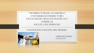 VICERRECTORADO ACADEMICO
UNIVERSIDAD FERMIN TORO
FACULTAD DE CIENCIAS POLITICAS Y
JURIDICAS
ESCUELA DE DERECHO
CONVENCION COLECTIVA DEL TRABAJO
YORGELIS CASIQUE
CI: 22.333.370
 
