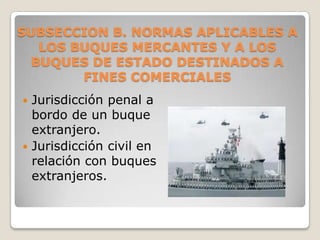 SUBSECCION B. NORMAS APLICABLES A LOS BUQUES MERCANTES Y A LOS BUQUES DE ESTADO DESTINADOS A FINES COMERCIALESJurisdicción penal a bordo de un buque extranjero.Jurisdicción civil en relación con buques extranjeros.