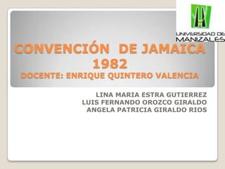 CONVENCIÓN  DE JAMAICA  1982DOCENTE: ENRIQUE QUINTERO VALENCIA LINA MARIA ESTRA GUTIERREZ LUIS FERNANDO OROZCO GIRALDO  ANGELA PATRICIA GIRALDO RIOS 