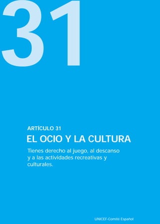 31
ARTÍCULO 31

EL OCIO Y LA CULTURA
Tienes derecho al juego, al descanso
y a las actividades recreativas y
culturales.




                          UNICEF-Comité Español
 