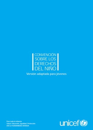 CONVENCIÓN
                                     SOBRE LOS
                                     DERECHOS
                                    DEL NIÑO
                          Versión adaptada para jóvenes




Para toda la infancia
Salud, Educación, Igualdad, Protección
ASÍ LA HUMANIDAD AVANZA                          unicef
 