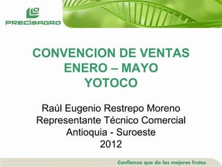 CONVENCION DE VENTAS
    ENERO – MAYO
      YOTOCO
 Raúl Eugenio Restrepo Moreno
Representante Técnico Comercial
      Antioquia - Suroeste
             2012
 