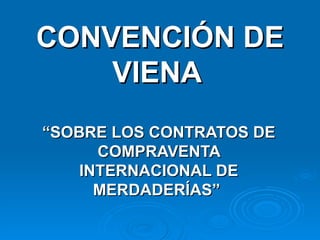 CONVENCIÓN DE VIENA   “ SOBRE LOS CONTRATOS DE COMPRAVENTA INTERNACIONAL DE MERDADERÍAS”   