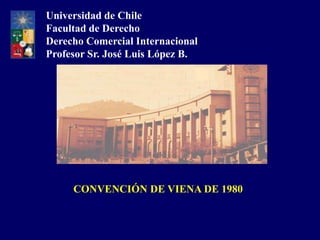 Universidad de Chile
Facultad de Derecho
Derecho Comercial Internacional
Profesor Sr. José Luis López B.




     CONVENCIÓN DE VIENA DE 1980
 
