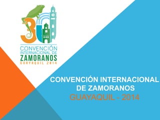 CONVENCIÓN INTERNACIONAL
DE ZAMORANOS
GUAYAQUIL - 2014
 