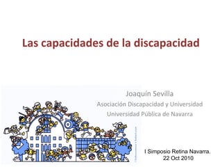 Las capacidades de la discapacidad
Joaquín Sevilla
Asociación Discapacidad y Universidad
Universidad Pública de Navarra
I Simposio Retina Navarra.
22 Oct 2010
 