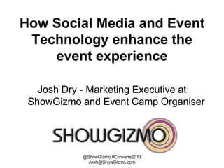 How Social Media and Event
 Technology enhance the
    event experience

   Josh Dry - Marketing Executive at
 ShowGizmo and Event Camp Organiser




           @ShowGizmo #Convene2013
             Josh@ShowGizmo.com
 
