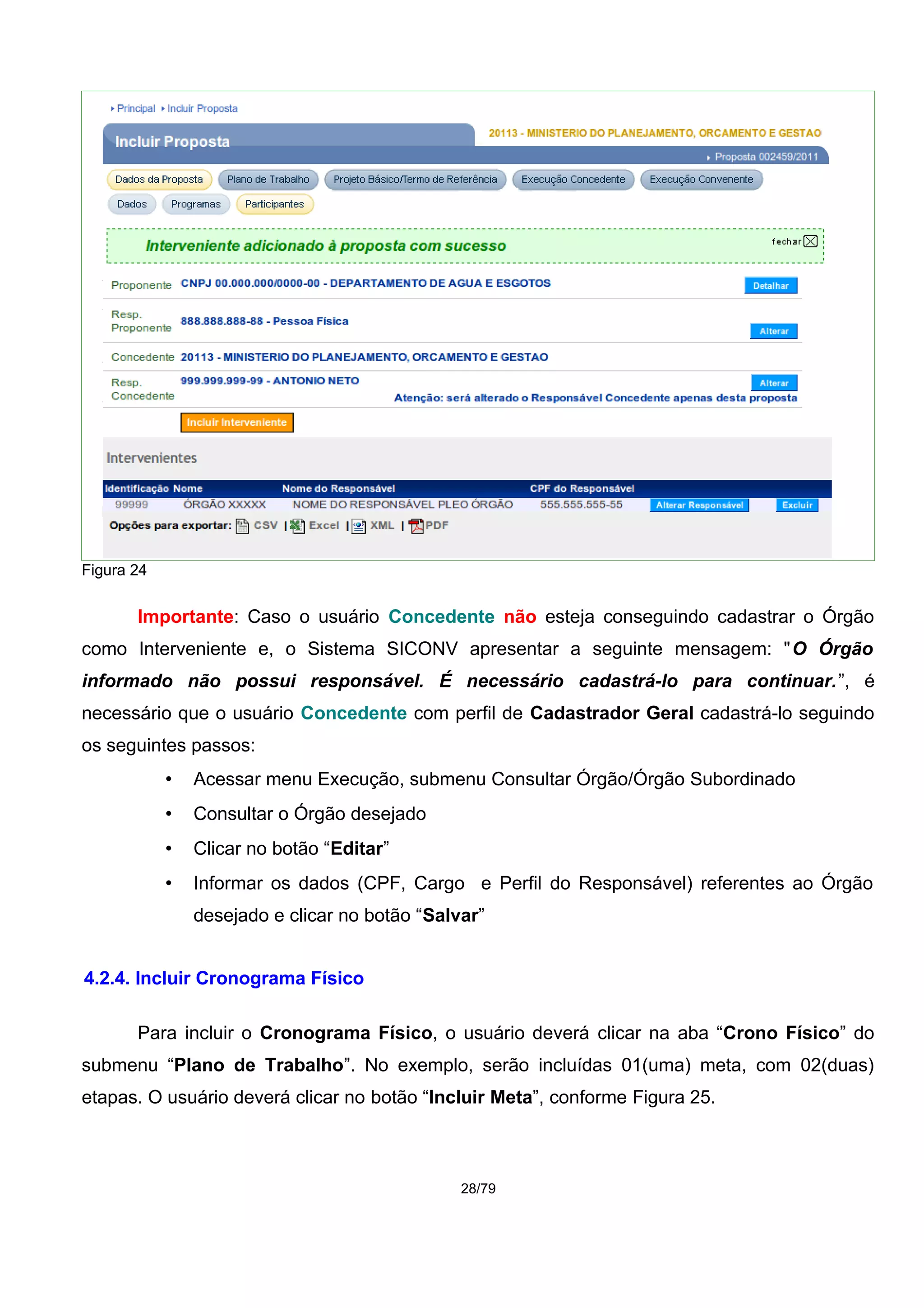 Figura 24
Importante: Caso o usuário Concedente não esteja conseguindo cadastrar o Órgão
como Interveniente e, o Sistema SICONV apresentar a seguinte mensagem: "O Órgão
informado não possui responsável. É necessário cadastrá-lo para continuar.”, é
necessário que o usuário Concedente com perfil de Cadastrador Geral cadastrá-lo seguindo
os seguintes passos:
• Acessar menu Execução, submenu Consultar Órgão/Órgão Subordinado
• Consultar o Órgão desejado
• Clicar no botão “Editar”
• Informar os dados (CPF, Cargo e Perfil do Responsável) referentes ao Órgão
desejado e clicar no botão “Salvar”
4.2.4. Incluir Cronograma Físico
Para incluir o Cronograma Físico, o usuário deverá clicar na aba “Crono Físico” do
submenu “Plano de Trabalho”. No exemplo, serão incluídas 01(uma) meta, com 02(duas)
etapas. O usuário deverá clicar no botão “Incluir Meta”, conforme Figura 25.
28/79
 