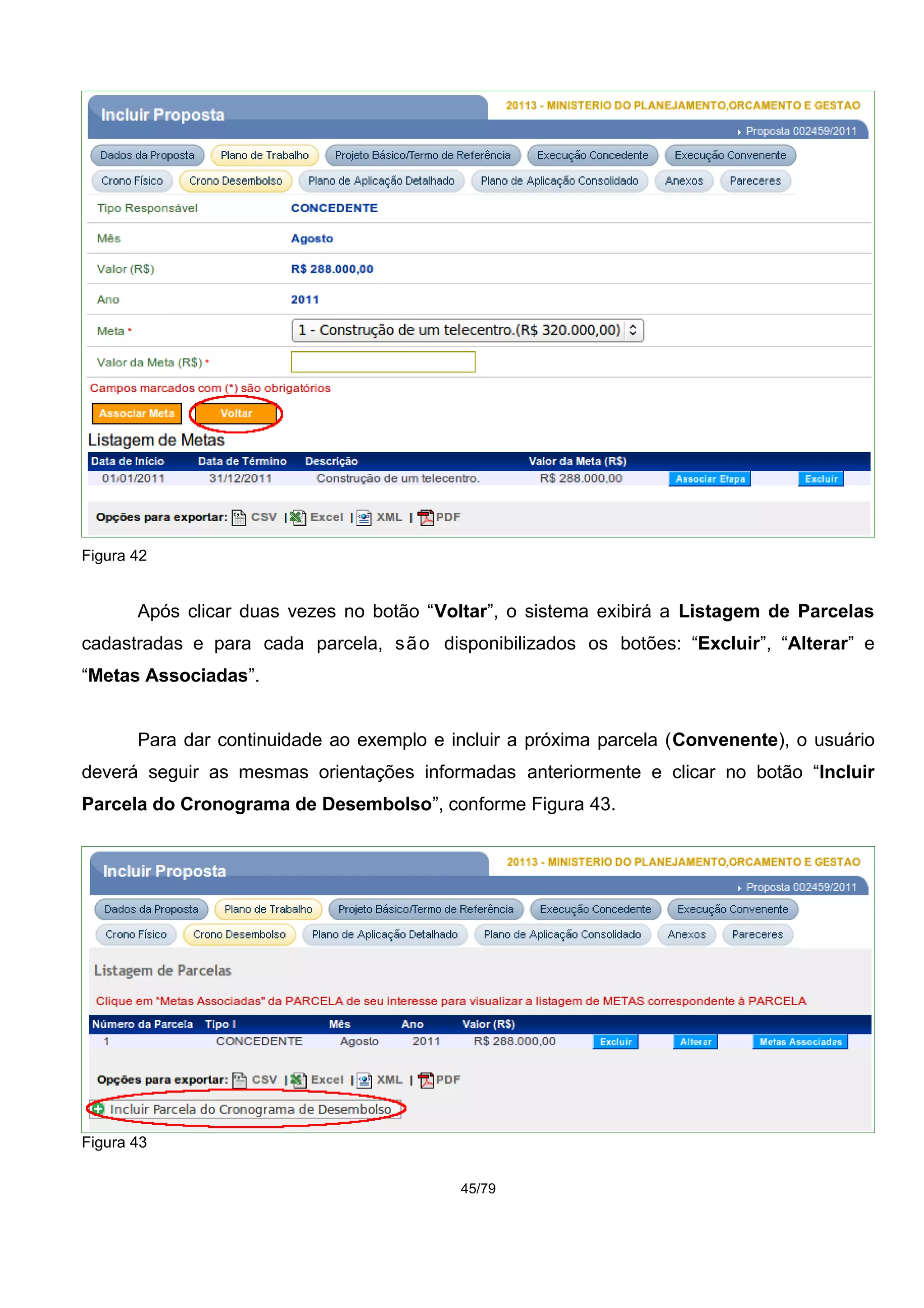 Figura 42
Após clicar duas vezes no botão “Voltar”, o sistema exibirá a Listagem de Parcelas
cadastradas e para cada parcela, são disponibilizados os botões: “Excluir”, “Alterar” e
“Metas Associadas”.
Para dar continuidade ao exemplo e incluir a próxima parcela (Convenente), o usuário
deverá seguir as mesmas orientações informadas anteriormente e clicar no botão “Incluir
Parcela do Cronograma de Desembolso”, conforme Figura 43.
Figura 43
45/79
 