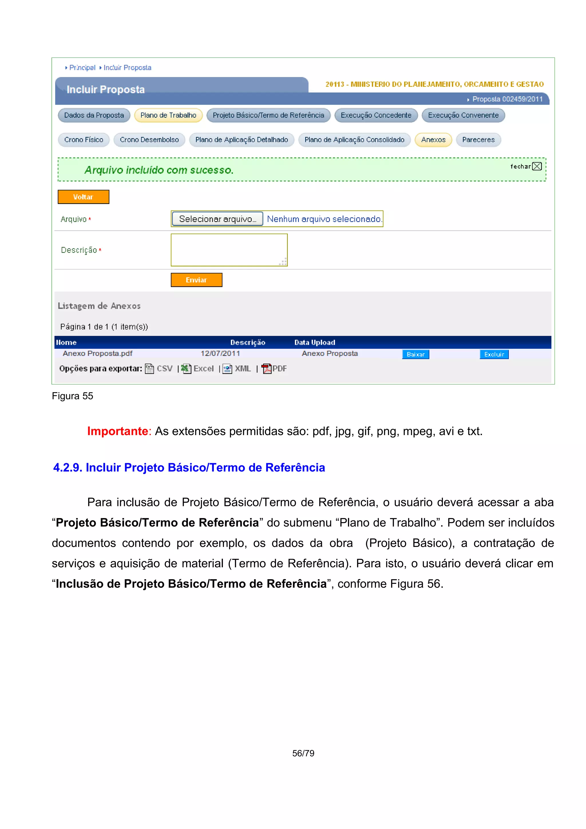 Figura 55
Importante: As extensões permitidas são: pdf, jpg, gif, png, mpeg, avi e txt.
4.2.9. Incluir Projeto Básico/Termo de Referência
Para inclusão de Projeto Básico/Termo de Referência, o usuário deverá acessar a aba
“Projeto Básico/Termo de Referência” do submenu “Plano de Trabalho”. Podem ser incluídos
documentos contendo por exemplo, os dados da obra (Projeto Básico), a contratação de
serviços e aquisição de material (Termo de Referência). Para isto, o usuário deverá clicar em
“Inclusão de Projeto Básico/Termo de Referência”, conforme Figura 56.
56/79
 