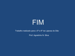 FIM
Trabalho realizado para o 5º e 6º da Lajeosa do Dão
Prof. Agostinho N. Silva
 