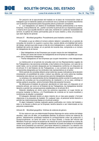 BOLETÍN OFICIAL DEL ESTADO
Núm. 242	 Lunes 8 de octubre de 2012	 Sec. III. Pág. 71709
Sin perjuicio de la ejecutividad del traslado en el plazo de incorporación citado el
trabajador que no habiendo optado por la extinción de su contrato se muestre disconforme
con la decisión empresarial podrá impugnarla ante la jurisdicción competente.
4.  Los trabajadores con destino en localidades distintas pertenecientes a la misma
Empresa, nivel profesional, etc., podrán concertar la permuta de sus respectivos puestos,
a reserva de lo que aquella decida en cada caso, teniendo en cuenta las necesidades del
servicio, la aptitud de ambos permutantes para el nuevo destino y otras circunstancias
que sean dignas de apreciar.
Artículo 27.  Movilidad geográfica. Procedimiento para traslados colectivos.
El traslado a que se refiere el número anterior deberá ir precedido de un periodo de
consultas de duración no superior a quince días, cuando afecte a la totalidad del centro
de trabajo, siempre que este ocupe a más de cinco trabajadores o, cuando sin afectar a la
totalidad del centro de trabajo, en un período de noventa días, comprenda a un número
de trabajadores de al menos:
–  Diez trabajadores en las Empresas que ocupen menos de cien trabajadores.
–  El diez por ciento del número de trabajadores de la Empresa en aquellas que ocupe
entre cien y trescientos trabajadores.
– Treinta trabajadores en las Empresas que ocupen trescientos o más trabajadores.
La interlocución en el periodo de consultas será con los Representantes Legales de
los Trabajadores o las secciones sindicales, si las hubiere en la empresa, o en caso de no
existir éstos, con la comisión designada por los trabajadores conforme a lo dispuesto en
el artículo 41.4 del Estatuto de los Trabajadores, o una comisión de igual número de
componentes designados por los sindicatos más representativos en el sector.
Dicho periodo de consultas deberá versar sobre las causas motivadoras de la decisión
empresarial y la posibilidad de evitar o reducir sus efectos, así como sobre las medidas
necesarias para atenuar sus consecuencias para los trabajadores afectados.
La empresa y los representantes de los trabajadores podrán acordar la sustitución del
periodo de consultas por los procedimientos de mediación o, en su caso, arbitraje si
ambas partes lo acuerdan, ante la Comisión Mixta del presente Convenio.
De efectuarse el traslado de personal, atendiendo en todo caso a lo dispuesto en el
presente artículo, así como en el Estatuto de los Trabajadores, los trabajadores tendrán
derecho a percibir las compensaciones establecidas en el artículo 26.3.
Deberán detallarse en dicho aviso los extremos siguientes: a) Lugar donde se
proyecta trasladar la fábrica, y b) Posibilidades de vivienda en la nueva localidad y
condiciones de alquiler o propiedad.
El trabajador afectado tendrá un plazo máximo de un mes para aceptar o formular
objeciones a la propuesta de traslado. En cualquier caso, el personal tendrá derecho a
percibir las indemnizaciones fijadas en el artículo anterior.
Si algún trabajador hubiese realizado gastos justificados con motivo del traslado y
éste no se llevara a efecto por la Empresa, tendría derecho a ser indemnizado en los
perjuicios ocasionados.
Artículo 28.  Movilidad geográfica. Víctimas de violencia de género.
En los casos en que una determinada Empresa disponga de varios centros de trabajo
situados, cada uno de ellos, en localidades distintas, la persona víctima de violencia de
género, debidamente acreditada mediante la correspondiente orden de protección o
excepcionalmente, en tanto tal orden no se haya dictado, a través del informe del
Ministerio Fiscal que indique la existencia de indicios de que la demandante es víctima de
violencia de género, que se vea obligada a abandonar el puesto de trabajo en la localidad
donde venía prestando sus servicios, para hacer efectiva su protección o su derecho a la
asistencia social integral, tendrá derecho preferente, previa solicitud, a ocupar otro puesto
cve:BOE-A-2012-12566
 